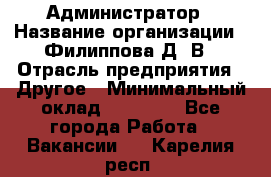 Администратор › Название организации ­ Филиппова Д. В › Отрасль предприятия ­ Другое › Минимальный оклад ­ 35 000 - Все города Работа » Вакансии   . Карелия респ.